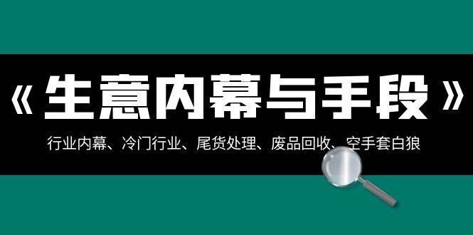 生意内幕与手段：行业内幕、冷门行业、尾货处理、废品回收、空手套白狼（全集）-云商网创