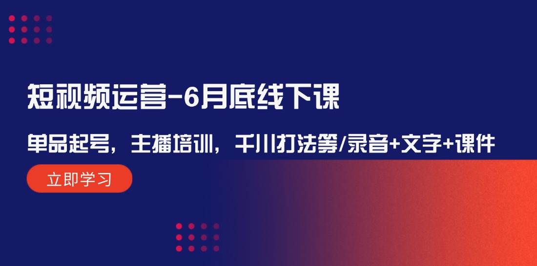 短视频运营6月底线下课：单品起号，主播培训，千川打法等/录音+文字+课件-云商网创