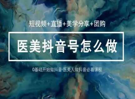 玩转医美抖音短视频与直播，36堂网课学逻辑(短视频+直播+美学分享+团购)-云商网创