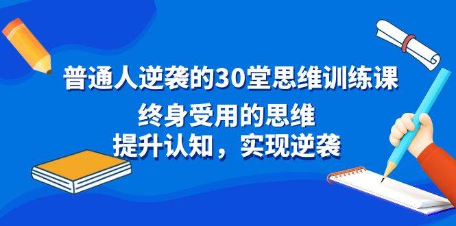 （8935期）普通人逆袭的30堂思维训练课，终身受用的思维，提升认知，实现逆袭-云商网创