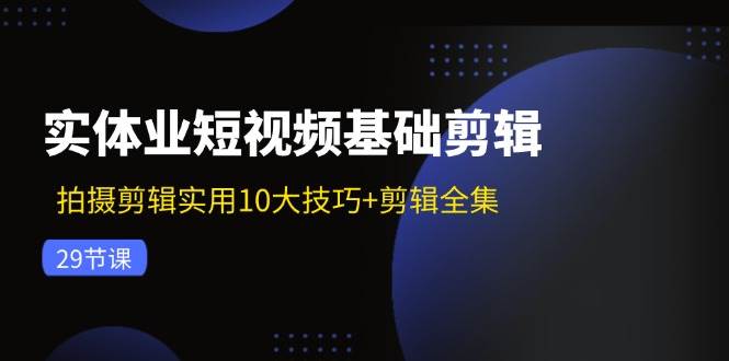 实体业短视频基础剪辑：拍摄剪辑实用10大技巧+剪辑全集（29节）-云商网创