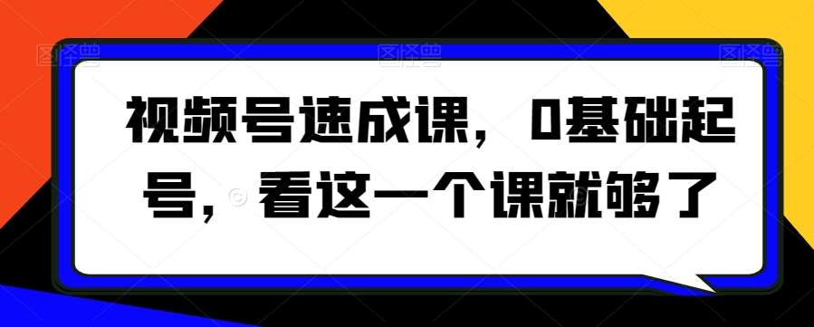 视频号速成课，​0基础起号，看这一个课就够了-云商网创