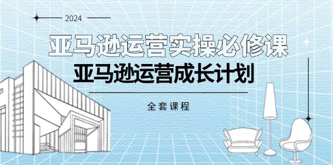 （11668期）亚马逊运营实操必修课，亚马逊运营成长计划（全套课程）-云商网创