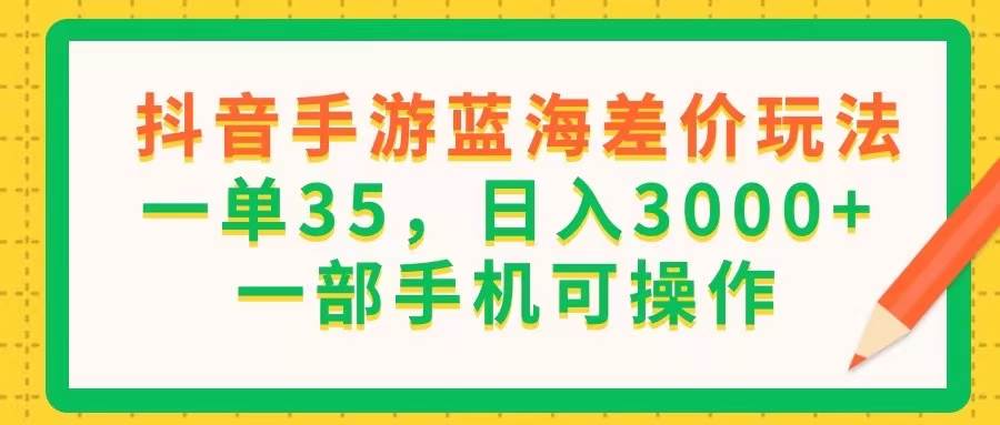 （11609期）抖音手游蓝海差价玩法，一单35，日入3000+，一部手机可操作-云商网创