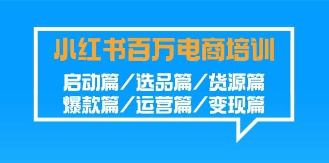 （9206期）小红书-百万电商培训班：启动篇/选品篇/货源篇/爆款篇/运营篇/变现篇-云商网创