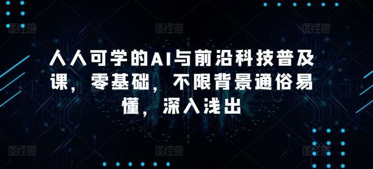 人人可学的AI与前沿科技普及课，零基础，不限背景通俗易懂，深入浅出-云商网创