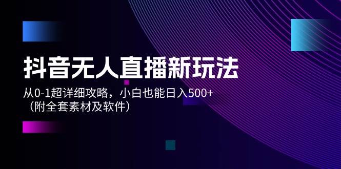 抖音无人直播新玩法，从0-1超详细攻略，小白也能日入500+（附全套素材…-云商网创