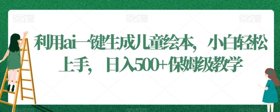 利用ai一键生成儿童绘本，小白轻松上手，日入500+保姆级教学【揭秘】-云商网创