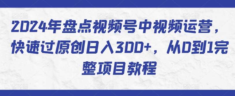 2024年盘点视频号中视频运营，快速过原创日入300+，从0到1完整项目教程-云商网创