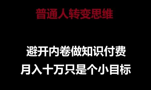 普通人转变思维，避开内卷做知识付费，月入十万只是一个小目标【揭秘】-云商网创