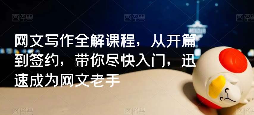 网文写作全解课程，从开篇到签约，带你尽快入门，迅速成为网文老手-云商网创