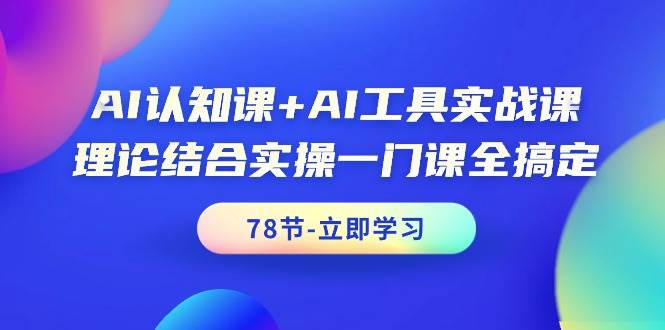 AI认知课+AI工具实战课，理论结合实操一门课全搞定（78节课）-云商网创