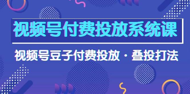 视频号付费投放系统课，视频号豆子付费投放·叠投打法（高清视频课）-云商网创