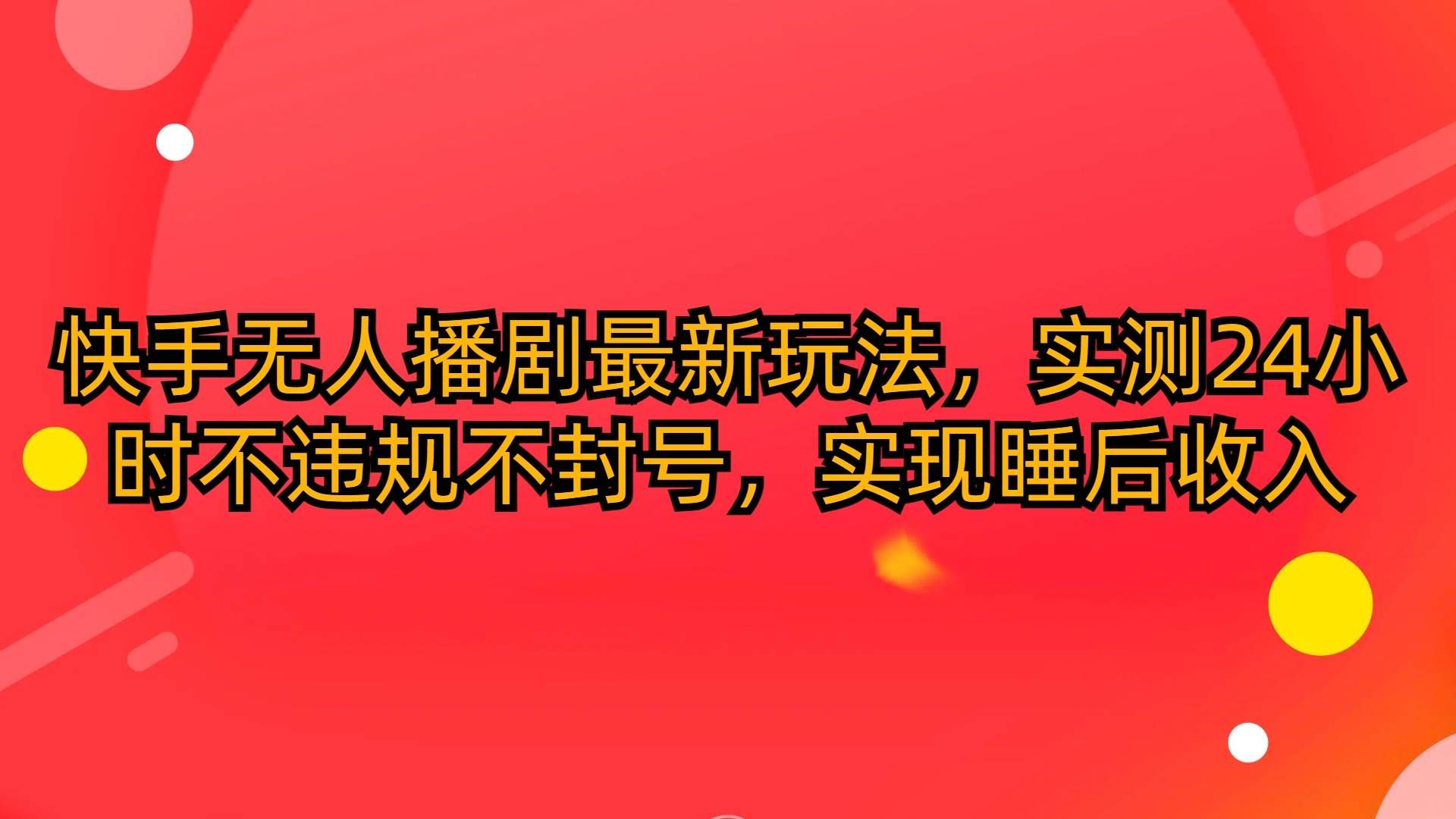 （10068期）快手无人播剧最新玩法，实测24小时不违规不封号，实现睡后收入-云商网创