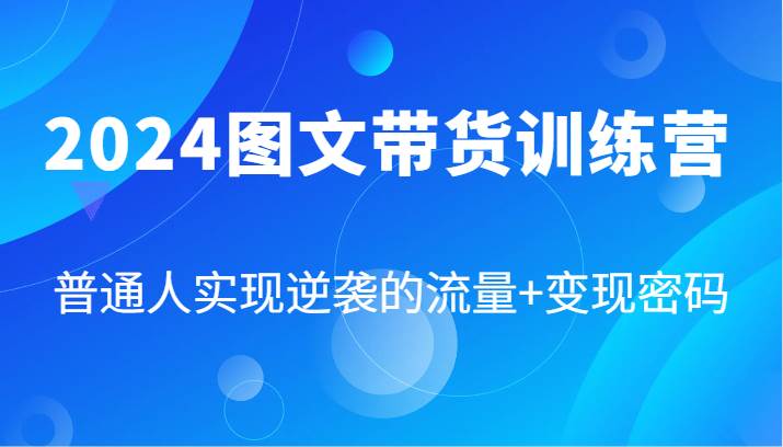 2024图文带货训练营，普通人实现逆袭的流量+变现密码（87节课）-云商网创