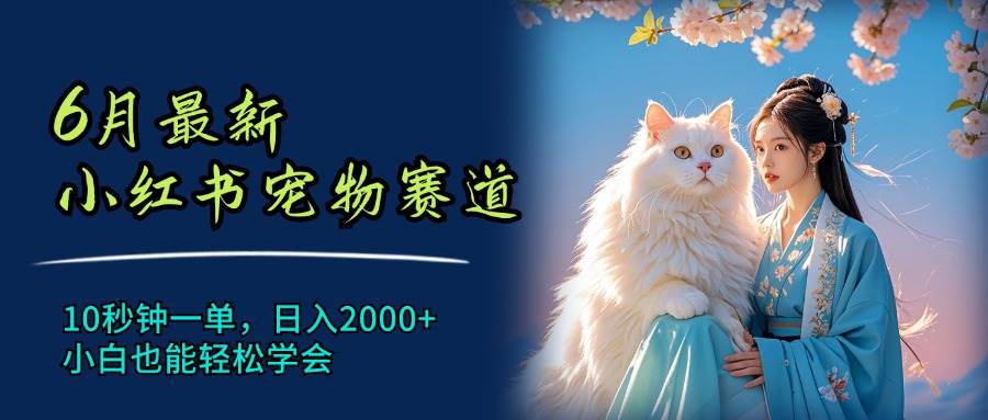 6月最新小红书宠物赛道，10秒钟一单，日入2000+，小白也能轻松学会-云商网创