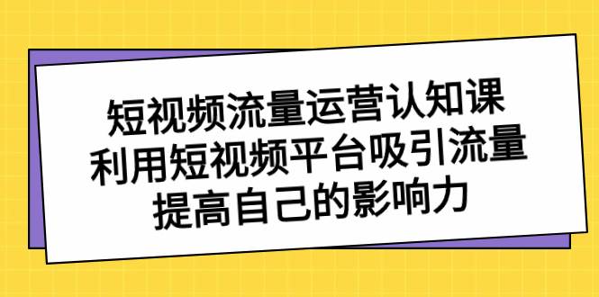 短视频流量-运营认知课，利用短视频平台吸引流量，提高自己的影响力-云商网创