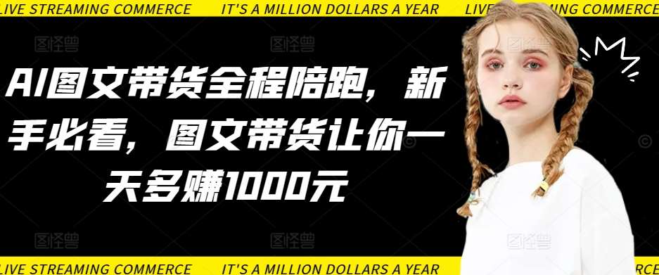 AI图文带货全程陪跑，新手必看，图文带货让你一天多赚1000元-云商网创