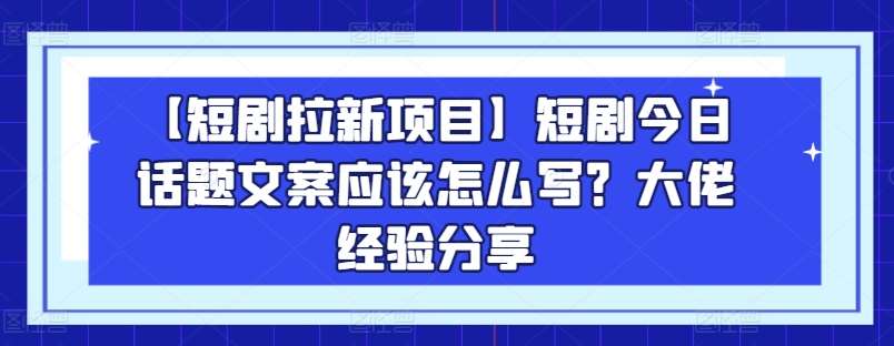 【短剧拉新项目】短剧今日话题文案应该怎么写？大佬经验分享-云商网创