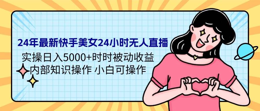 24年最新快手美女24小时无人直播 实操日入5000+时时被动收益 内部知识操…-云商网创