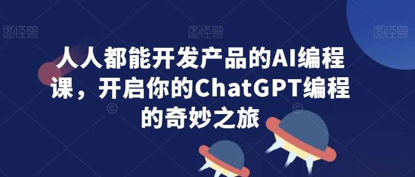 人人都能开发产品的AI编程课，开启你的ChatGPT编程的奇妙之旅-云商网创