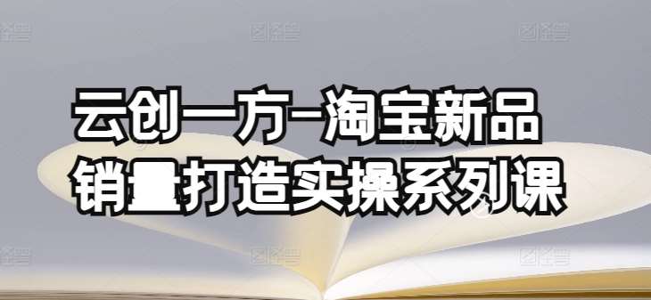 云创一方-淘宝新品销量打造实操系列课，基础销量打造(4课程)+补单渠道分析(4课程)-云商网创