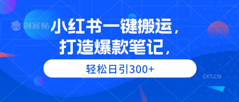 小红书一键搬运，打造爆款笔记，轻松日引300+-云商网创