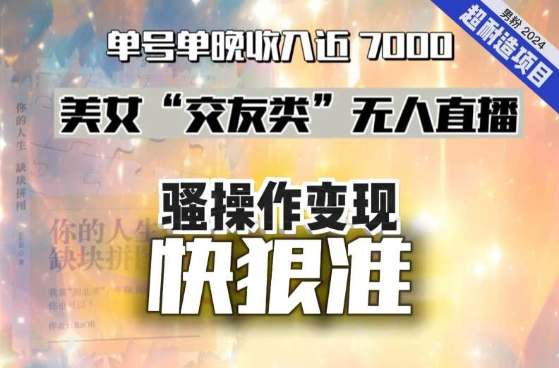 美女“交友类”无人直播，变现快、狠、准，单号单晚收入近7000。2024，超耐造“男粉”变现项目-云商网创