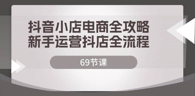 （12038期）抖音小店电商全攻略，新手运营抖店全流程（69节课）-云商网创