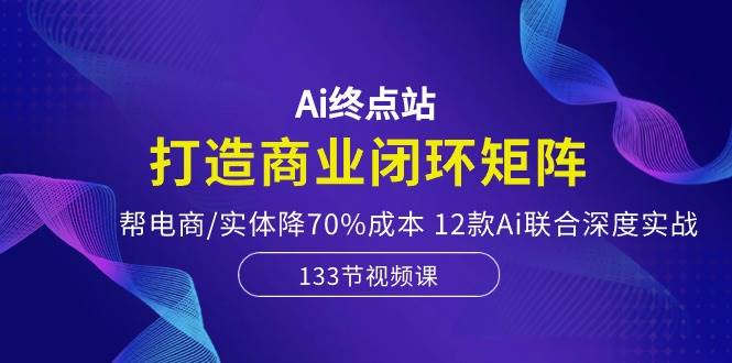 （10428期）Ai终点站，打造商业闭环矩阵，帮电商/实体降70%成本，12款Ai联合深度实战-云商网创