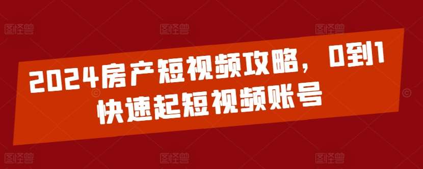 2024房产短视频攻略，0到1快速起短视频账号-云商网创