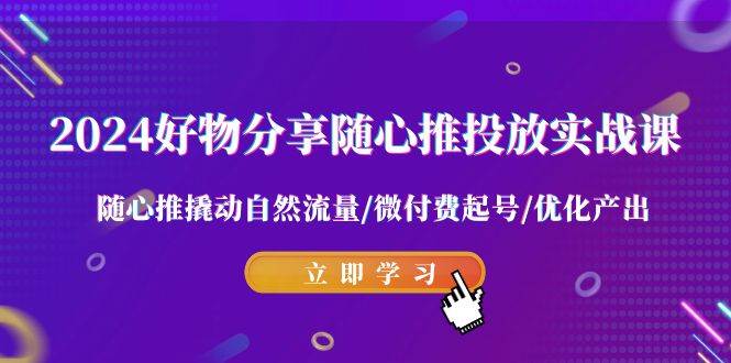 2024好物分享-随心推投放实战课 随心推撬动自然流量/微付费起号/优化产出-云商网创