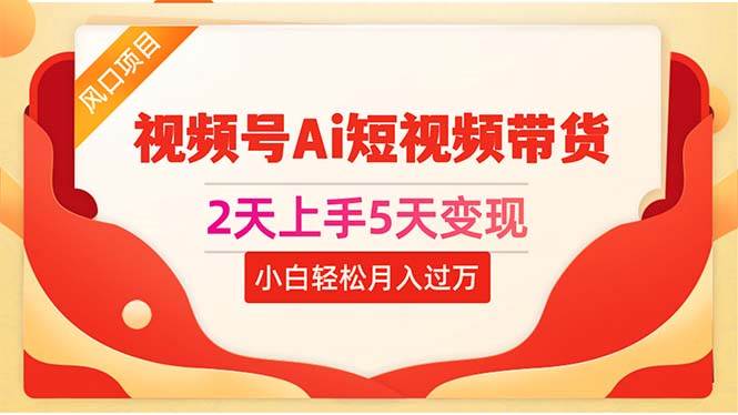 2天上手5天变现视频号Ai短视频带货0粉丝0基础小白轻松月入过万-云商网创