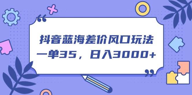 抖音蓝海差价风口玩法，一单35，日入3000+-云商网创