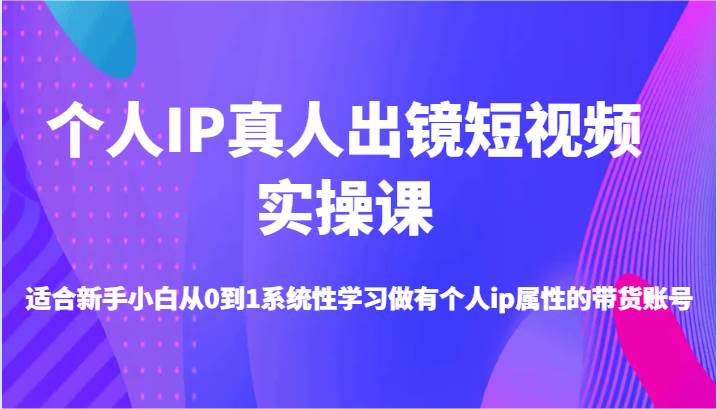 个人IP真人出镜短视频实操课-适合新手小白从0到1系统性学习做有个人ip属性的带货账号-云商网创