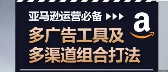 亚马逊运营必备，多广告工具及多渠道组合打法-云商网创