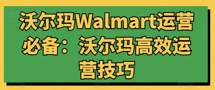 沃尔玛Walmart运营必备：沃尔玛高效运营技巧-云商网创