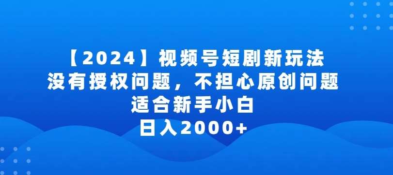 2024视频号短剧玩法，没有授权问题，不担心原创问题，适合新手小白，日入2000+【揭秘】-云商网创