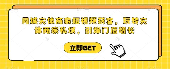 同城实体商家短视频获客直播课，玩转实体商家私域，引爆门店增长-云商网创