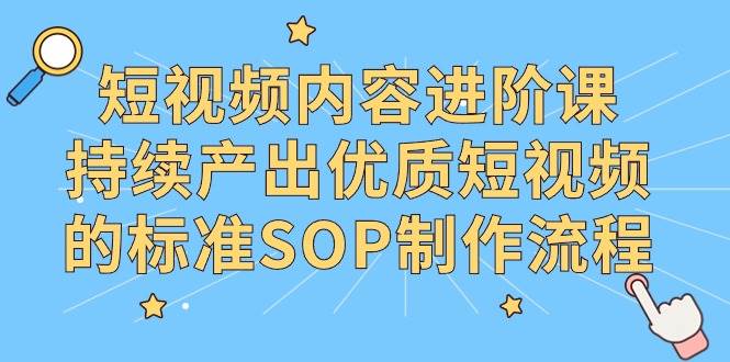 （9232期）短视频内容进阶课，持续产出优质短视频的标准SOP制作流程-云商网创