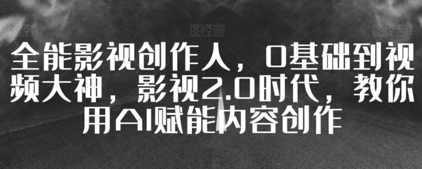 全能影视创作人，0基础到视频大神，影视2.0时代，教你用AI赋能内容创作-云商网创