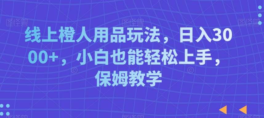 线上橙人用品玩法，日入3000+，小白也能轻松上手，保姆教学【揭秘】-云商网创