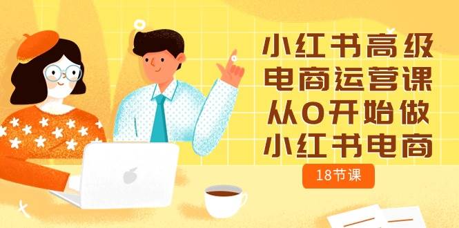 小红书高级电商运营课，从0开始做小红书电商（18节课）-云商网创