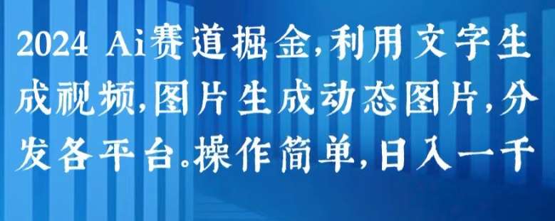 2024 Ai赛道掘金，利用文字生成视频，图片生成动态图片，分发各平台，操作简单，日入1k【揭秘】-云商网创