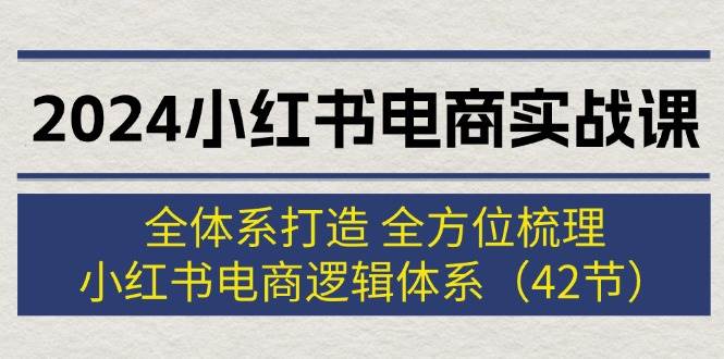 2024小红书电商实战课：全体系打造 全方位梳理 小红书电商逻辑体系 (42节)-云商网创