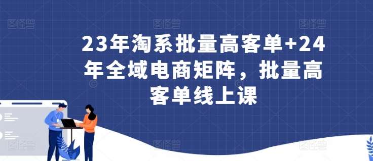 23年淘系批量高客单+24年全域电商矩阵，批量高客单线上课-云商网创