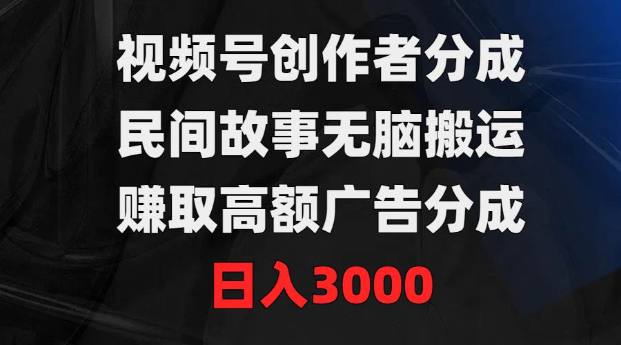 视频号创作者分成，民间故事无脑搬运，赚取高额广告分成，日入3000-云商网创