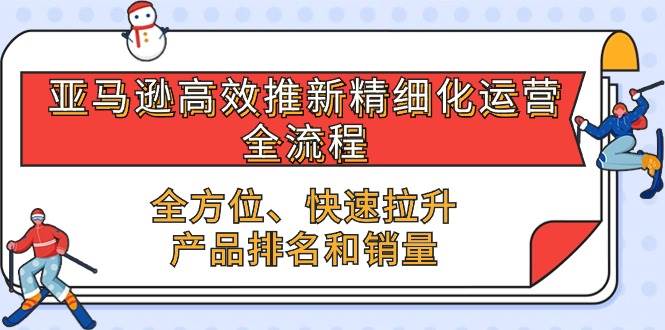 （10554期）亚马逊-高效推新精细化 运营全流程，全方位、快速 拉升产品排名和销量-云商网创