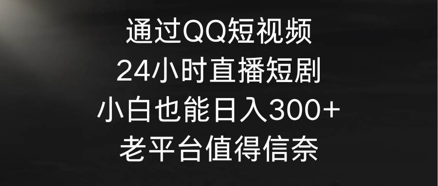 通过QQ短视频、24小时直播短剧，小白也能日入300+，老平台值得信奈-云商网创