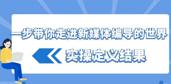 （8762期）一步带你走进 新媒体编导的世界，实操定义结果（17节课）-云商网创